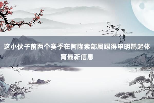 这小伙子前两个赛季在阿隆索部属踢得申明鹊起体育最新信息