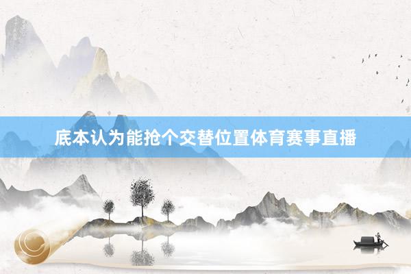底本认为能抢个交替位置体育赛事直播