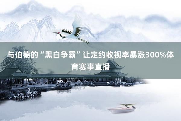 与伯德的“黑白争霸”让定约收视率暴涨300%体育赛事直播