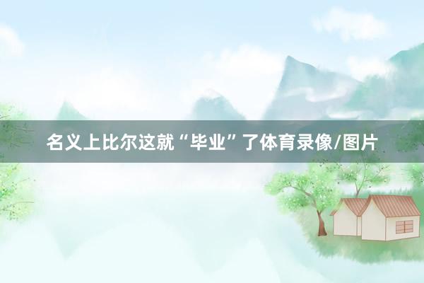 名义上比尔这就“毕业”了体育录像/图片