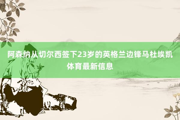 阿森纳从切尔西签下23岁的英格兰边锋马杜埃凯体育最新信息