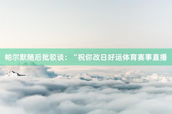 帕尔默随后批驳谈：“祝你改日好运体育赛事直播
