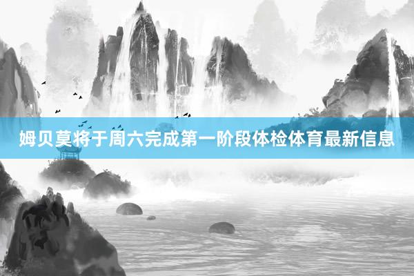 姆贝莫将于周六完成第一阶段体检体育最新信息