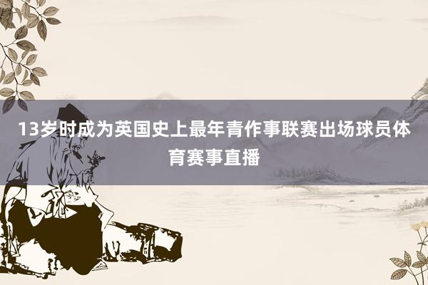 13岁时成为英国史上最年青作事联赛出场球员体育赛事直播