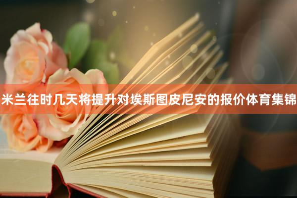 米兰往时几天将提升对埃斯图皮尼安的报价体育集锦