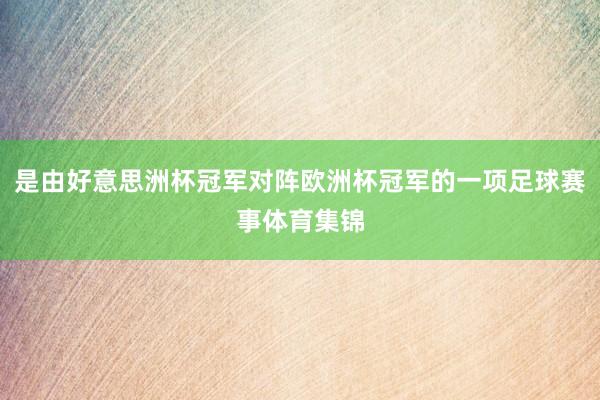 是由好意思洲杯冠军对阵欧洲杯冠军的一项足球赛事体育集锦