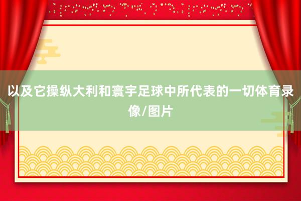 以及它操纵大利和寰宇足球中所代表的一切体育录像/图片