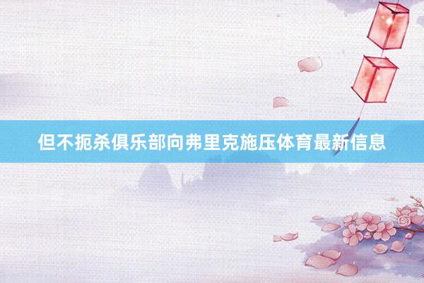但不扼杀俱乐部向弗里克施压体育最新信息