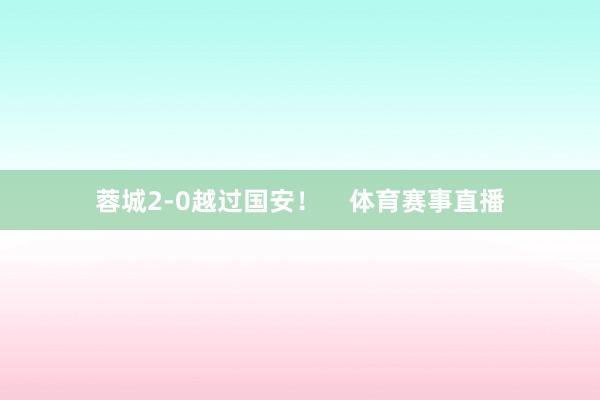 蓉城2-0越过国安！    体育赛事直播