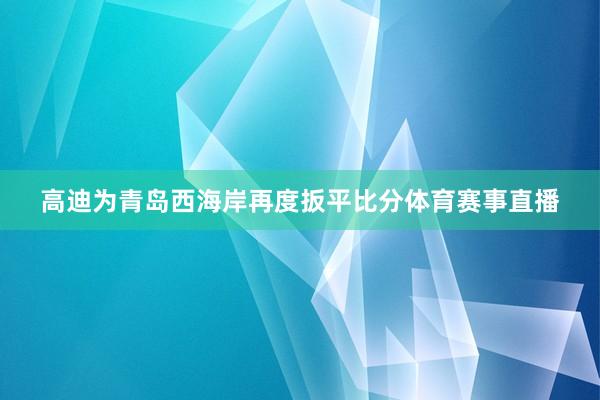 高迪为青岛西海岸再度扳平比分体育赛事直播