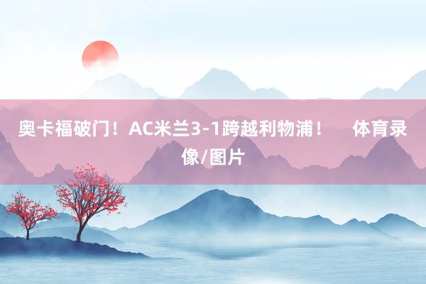奥卡福破门！AC米兰3-1跨越利物浦！    体育录像/图片