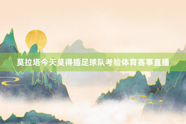莫拉塔今天莫得插足球队考验体育赛事直播