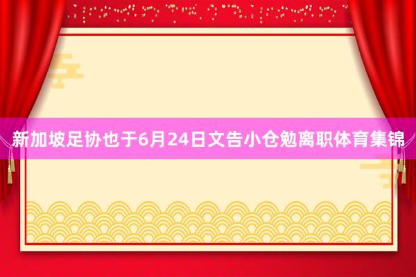 新加坡足协也于6月24日文告小仓勉离职体育集锦