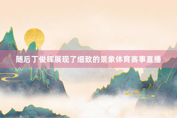随后丁俊晖展现了细致的景象体育赛事直播