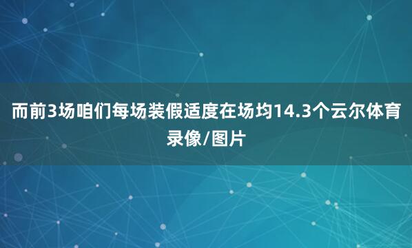 而前3场咱们每场装假适度在场均14.3个云尔体育录像/图片