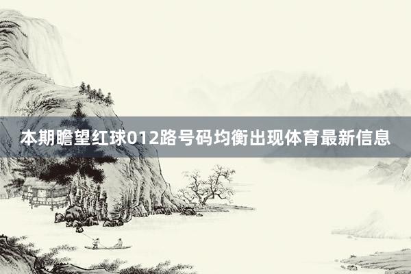 本期瞻望红球012路号码均衡出现体育最新信息