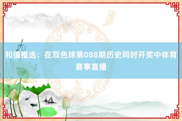 和值推选：在双色球第088期历史同时开奖中体育赛事直播