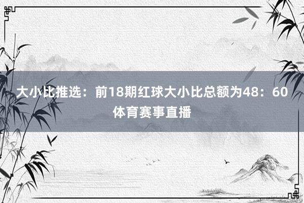 大小比推选：前18期红球大小比总额为48：60体育赛事直播