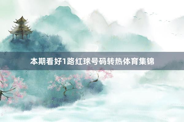本期看好1路红球号码转热体育集锦