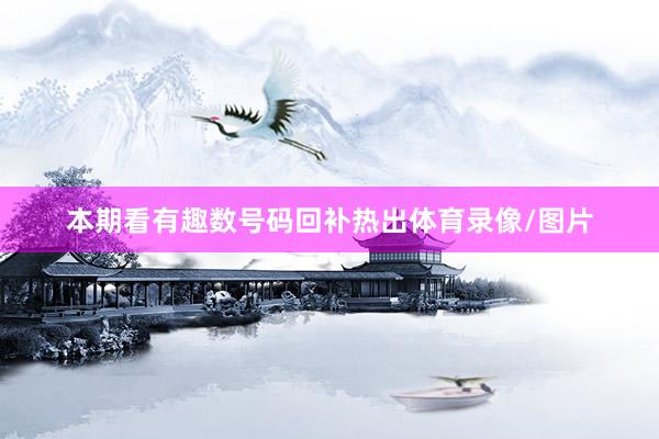 本期看有趣数号码回补热出体育录像/图片
