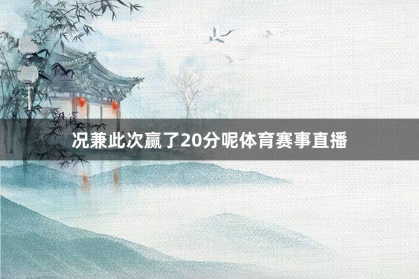 况兼此次赢了20分呢体育赛事直播