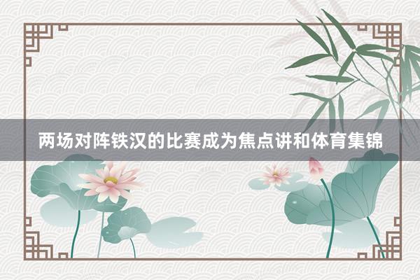 两场对阵铁汉的比赛成为焦点讲和体育集锦