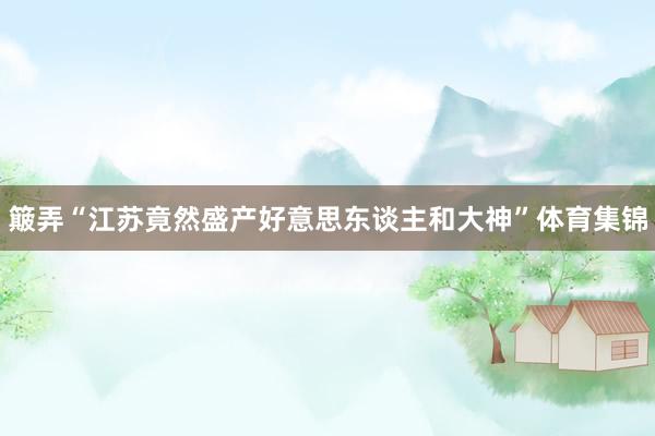 簸弄“江苏竟然盛产好意思东谈主和大神”体育集锦