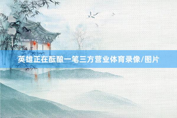 英雄正在酝酿一笔三方营业体育录像/图片