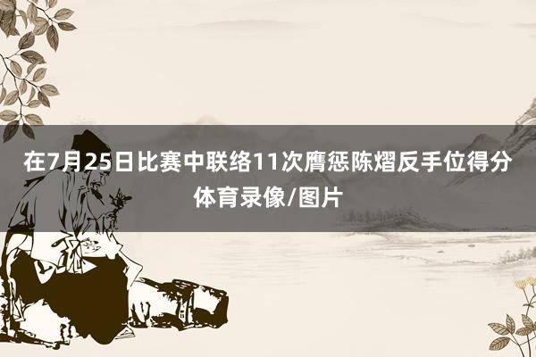 在7月25日比赛中联络11次膺惩陈熠反手位得分体育录像/图片