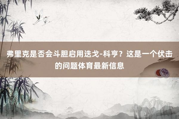 弗里克是否会斗胆启用迭戈-科亨？这是一个伏击的问题体育最新信息