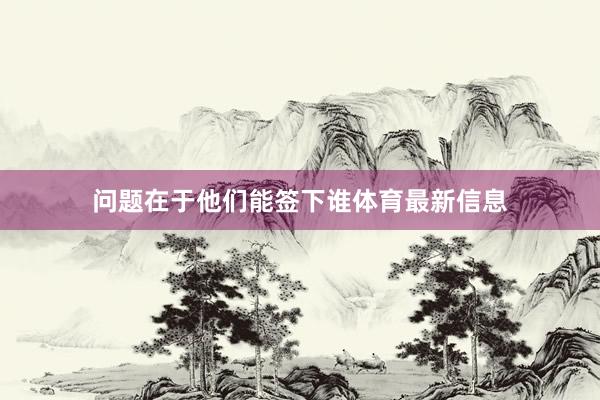 问题在于他们能签下谁体育最新信息