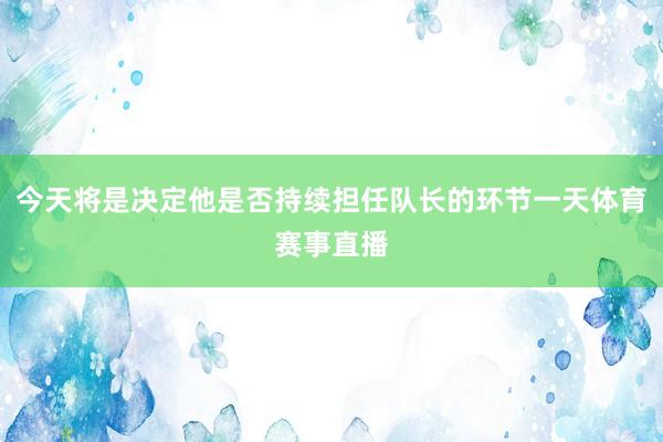 今天将是决定他是否持续担任队长的环节一天体育赛事直播