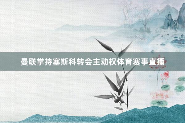 曼联掌持塞斯科转会主动权体育赛事直播
