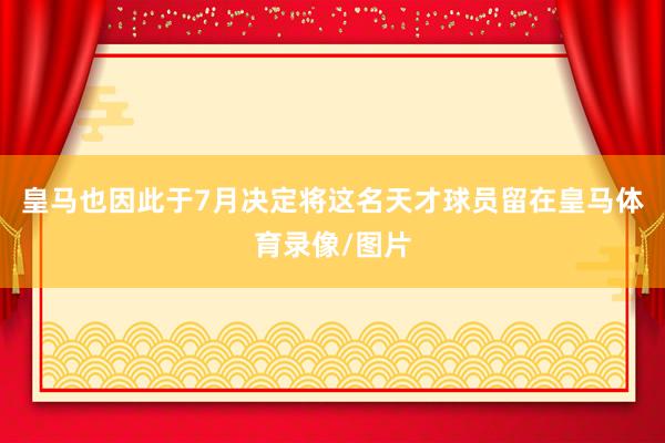 皇马也因此于7月决定将这名天才球员留在皇马体育录像/图片