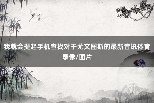 我就会提起手机查找对于尤文图斯的最新音讯体育录像/图片