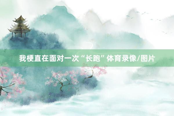 我梗直在面对一次“长跑”体育录像/图片