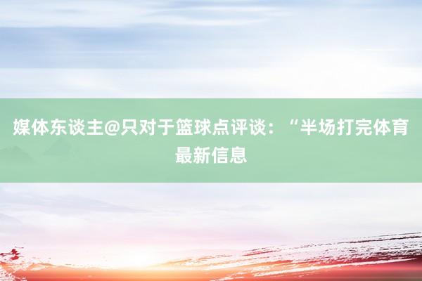 媒体东谈主@只对于篮球点评谈：“半场打完体育最新信息