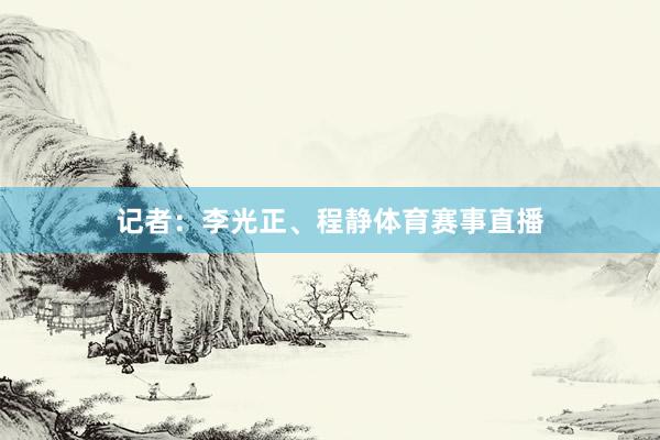 记者：李光正、程静体育赛事直播