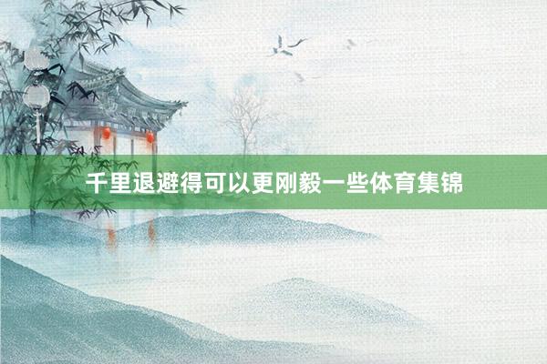 千里退避得可以更刚毅一些体育集锦