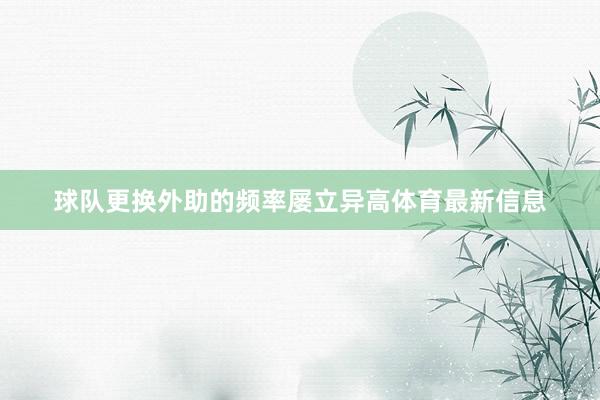 球队更换外助的频率屡立异高体育最新信息