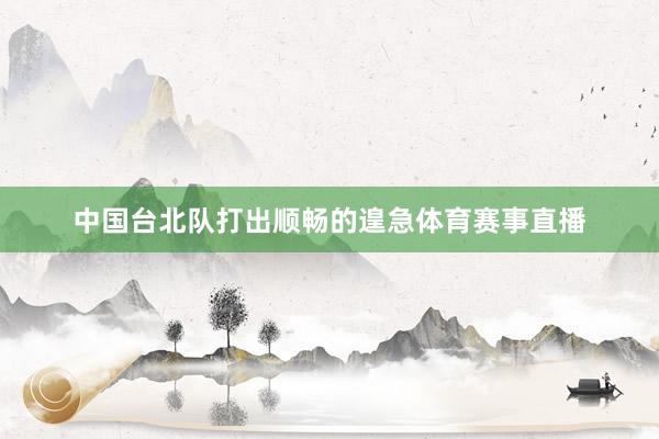 中国台北队打出顺畅的遑急体育赛事直播