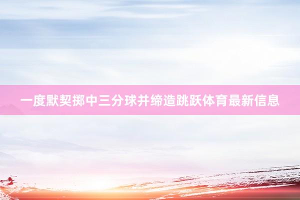 一度默契掷中三分球并缔造跳跃体育最新信息