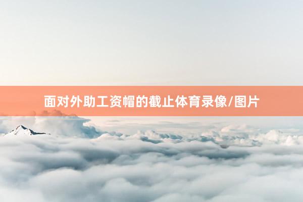 面对外助工资帽的截止体育录像/图片