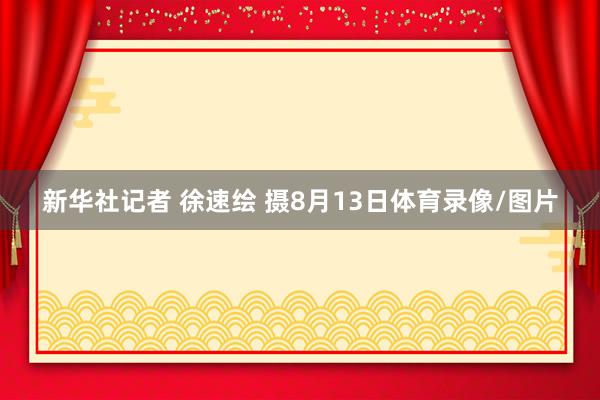 新华社记者 徐速绘 摄8月13日体育录像/图片