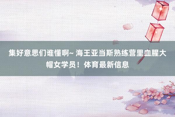 集好意思们谁懂啊~ 海王亚当斯熟练营里血腥大帽女学员!体育最新信息