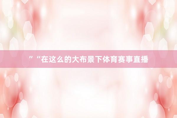 ”“在这么的大布景下体育赛事直播