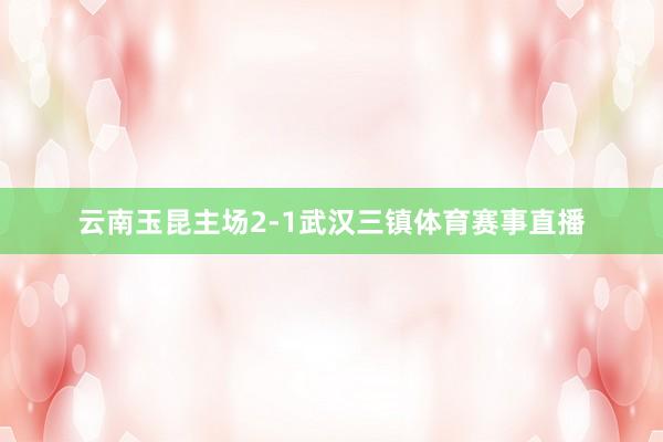 云南玉昆主场2-1武汉三镇体育赛事直播