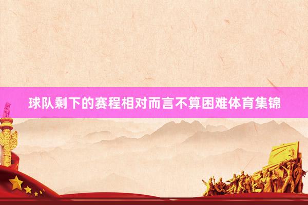球队剩下的赛程相对而言不算困难体育集锦