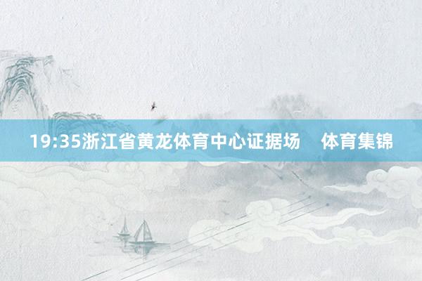 19:35浙江省黄龙体育中心证据场    体育集锦