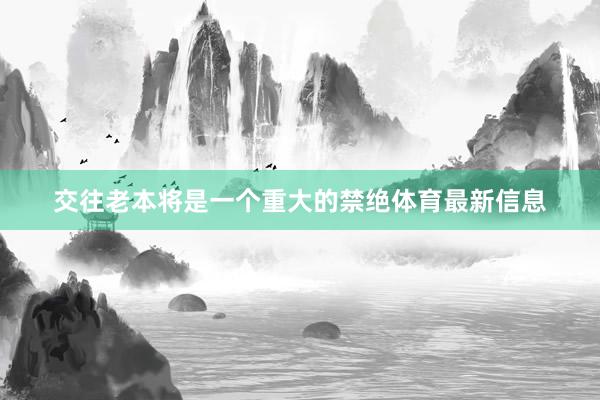 交往老本将是一个重大的禁绝体育最新信息